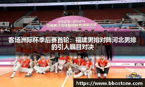 客场洲际杯季后赛首轮：福建男排对阵河北男排的引人瞩目对决