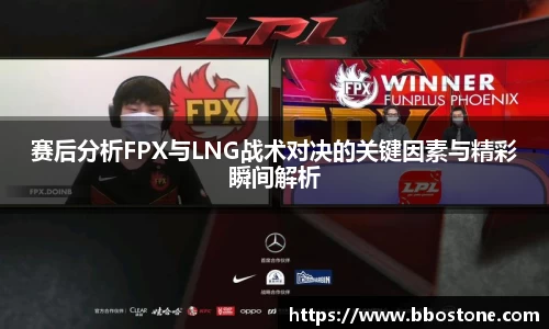 赛后分析FPX与LNG战术对决的关键因素与精彩瞬间解析