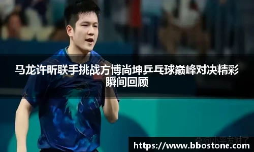 马龙许昕联手挑战方博尚坤乒乓球巅峰对决精彩瞬间回顾